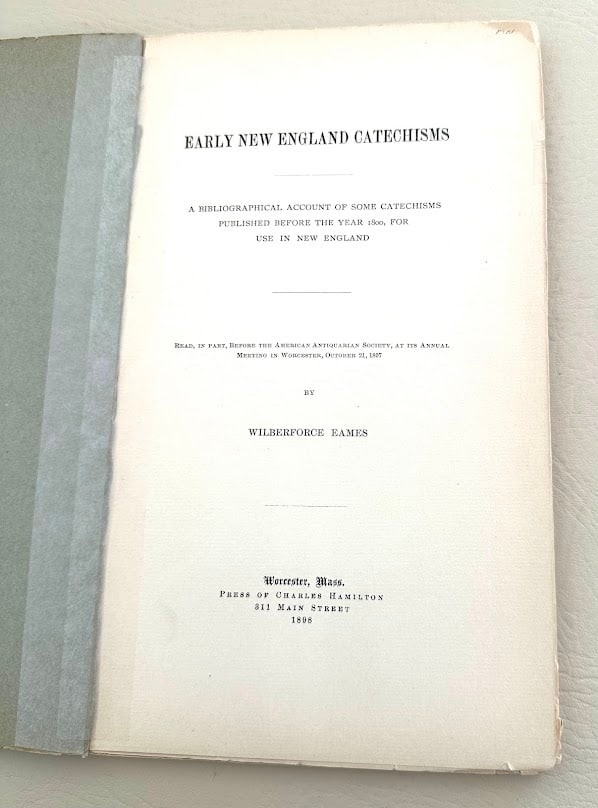 Early New England Catechisms. A Bibliographical Account of Some Catechisms Published Before the Year: Worcester: 1898. 8vo; 111pp; printed wrappers; front cover reattached with tape; cover corners chipped. Apparent first edition.