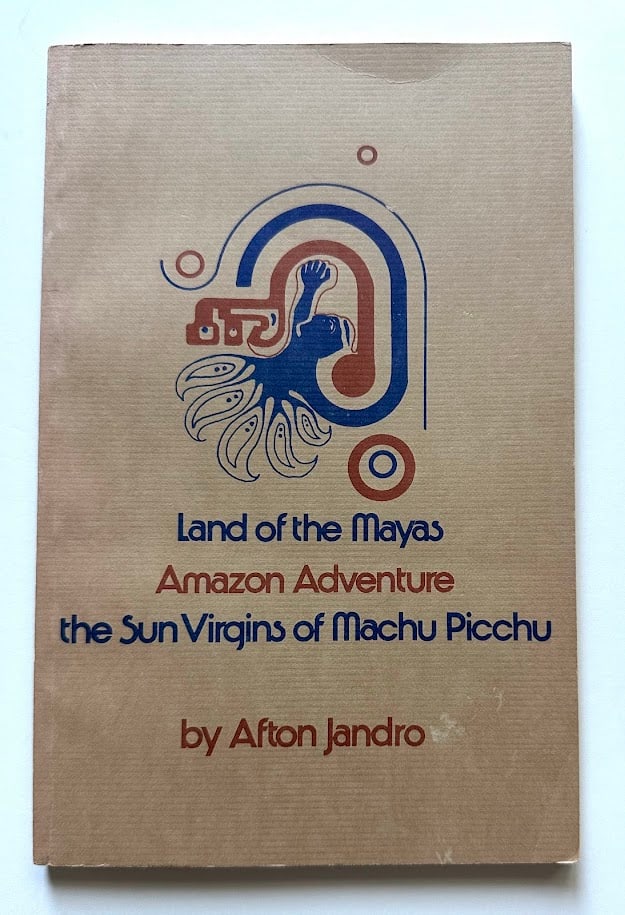 Afton Jandro. Land of the Mayas, Amazon Adventure, the Sun Virgins of Machu Picchu.: Carlsbad: Afton Jandro, 1975. 12mo; 98pp; decorative card covers; illustrated with a few small drawings; very good in lightly faded decorative card covers. Apparent first edition. SIGNED by the author