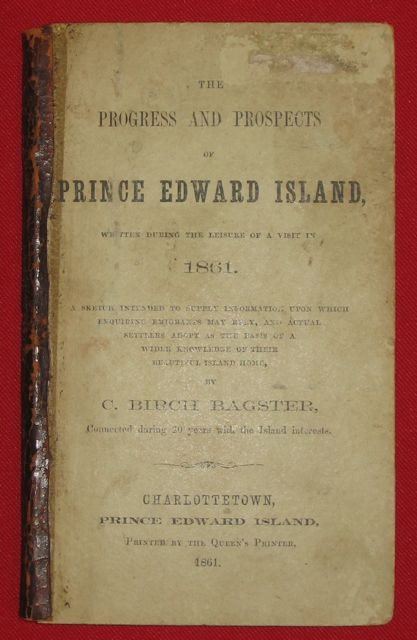 PEI Progress & Prospects by C Birch Bagster, 1861: Title: The Progress and Prospects of Prince Edward Island by C. Birch Bagster. Size: Octavo. Date: Charlottetown, 1861. Description: 139 pages + appendix. Stiff card covers, with leather spine. An unc