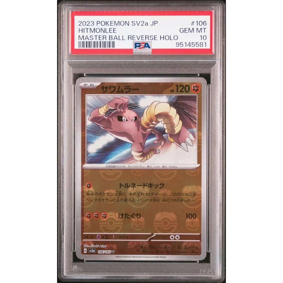 Pokemon 151 Japanese SV2a Master Ball Reverse Holo Foil Hitmonlee 106/165 PSA 10 GEM MINT: Manufacturer: Pokemon USA Product: Pokemon Series: 151 Release Date: Not Announced Specifications Manufacturer: Pokemon Product: Pokemon 151 Japanese SV2a Master Ball Reverse Holo Foil Hitmonlee 106/1
