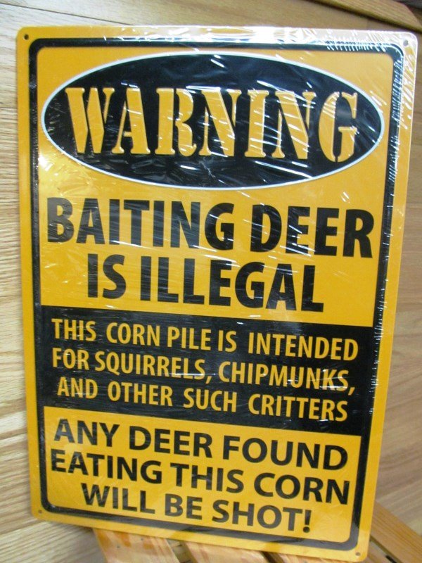 TIN SIGN 12"X17" ~ WARNING ~ BAITING DEER IS ILLEAGAL ~: TIN SIGN 12"X17" ~ WARNING ~ BAITING DEER IS ILLEAGAL ~ This corn pile is intended for Squirrels, Chipmonks, and other such Critters ~ ANY DEER FOUND EATING THIS CORN WILL BE SHOT! ~ Rolled edges ~ Em