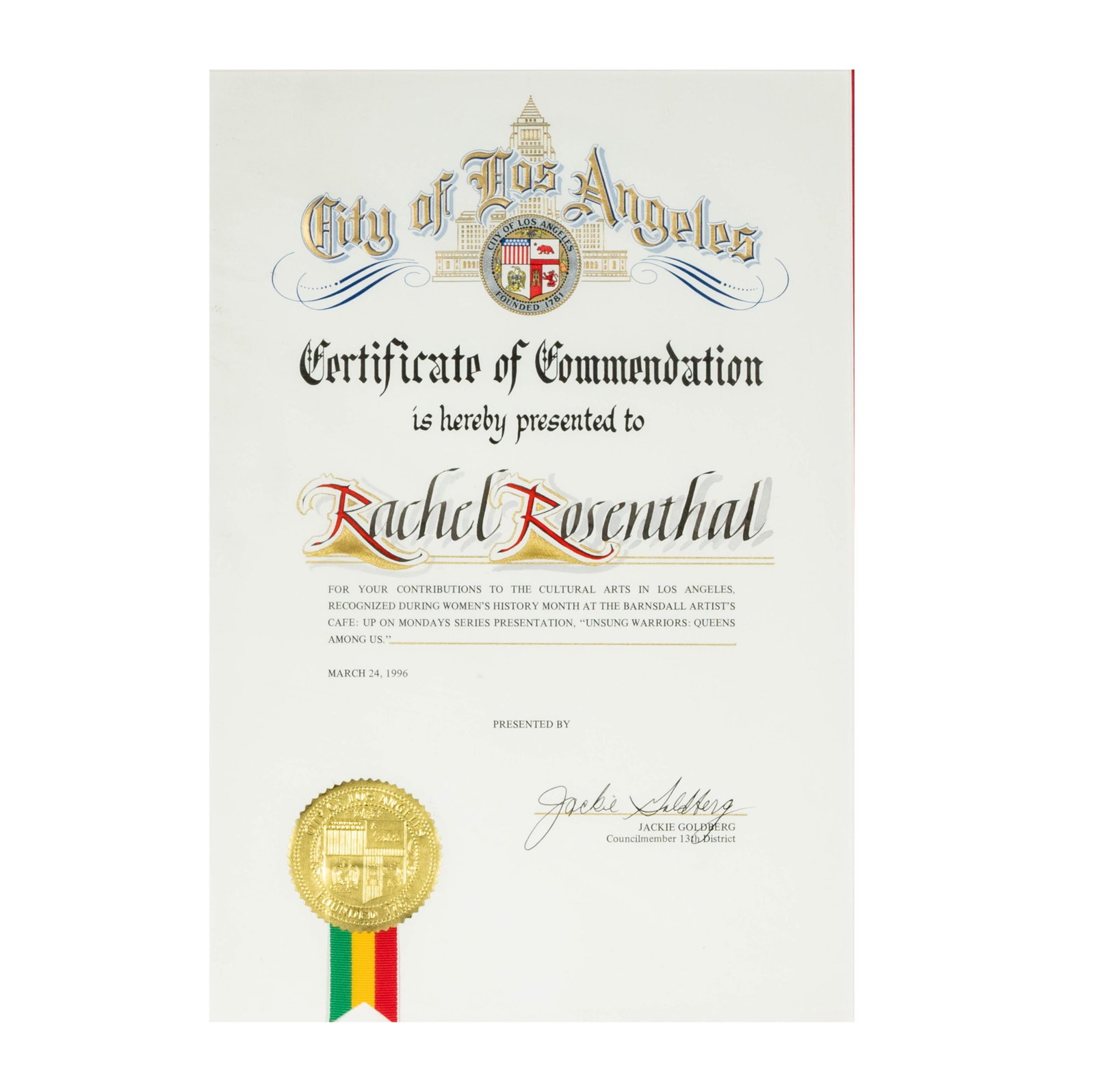 Rachel Rosenthal City of Los Angeles Certificate of Commendation: presented by Jackie Goldberg to Rachel Rosenthal, March 24, 1996, for contributions to the cultural arts in Los Angeles Frame: 19 x 13 3/4 in. (48.3 x 34.9 cm.) Provenance: From the Estate of Rachel R