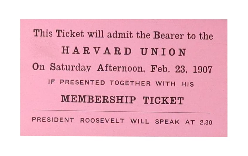 Theodore Roosevelt Harvard Union Speaking Admission Ticket, February 23, 1907: A pink paper admission ticket for the Harvard Union, Saturday afternoon, February 23, 1907, printed in bold black type: "This Ticket will admit the Bearer to the HARVARD UNION / On Saturday Afternoon,