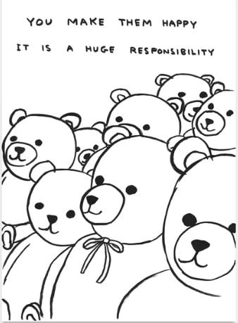 David Shrigley - Untitled (You Make Them Happy): Artist: David Shrigley Title: Untitled (You Make Them Happy) Year: 2020 Dimensions: 19.7in. by 27.6in. Edition: From the Rare Limited Edition of 350 Publisher: Shrig Shop Medium: Offset lithograph on