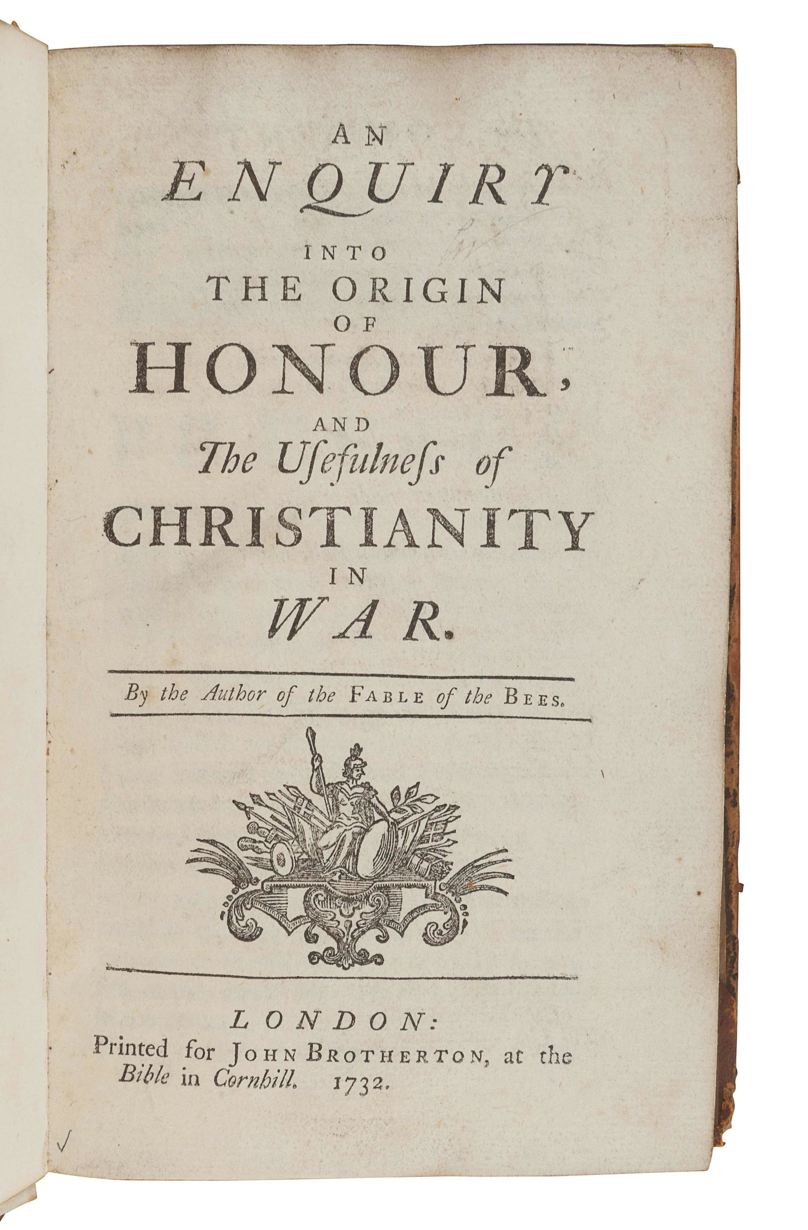 MANDEVILLE, Bernard de (1670?-1733). An Enquiry into: MANDEVILLE, Bernard de (1670?-1733). An Enquiry into the Origin of Honour and The Usefulness of Christianity in War. London: for John Brotherton, 1732. 8vo (191 x 120 mm). Woodcut device on tit