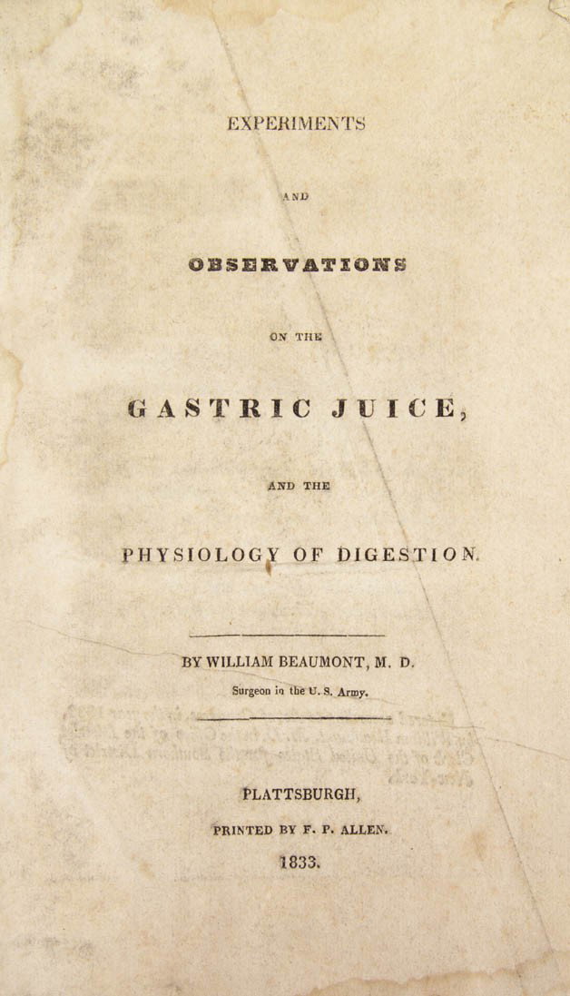 BEAUMONT, WILLIAM. Experiments and Observations on: BEAUMONT, WILLIAM Experiments and Observations on the Gastric Juice. Plattsburgh: F. P. Allen, 1833. 8vo, plain boards. With three in-text wood engravings. Boards worn and detached along with f.f.e.p.