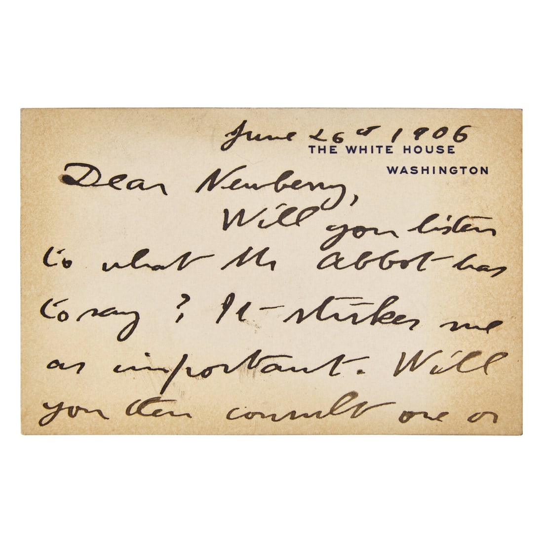 [Presidential] Roosevelt, Theodore. Autograph Note, signed: [Presidential] Roosevelt, Theodore. Autograph Note, signed Washington, D.C., June 26, 1906. Single oblong card, 2 3/4 x 4 1/8 in. (70 x 105 mm). Autograph note on White House calling card, signed by
