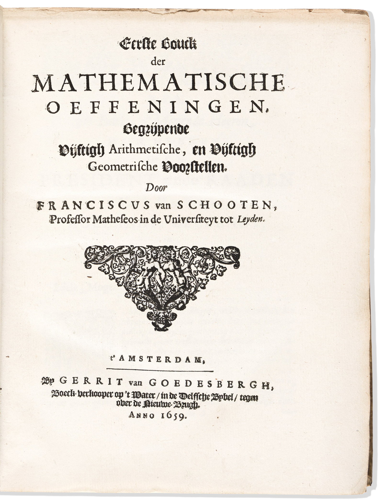 Frans Van Schooten (1615-1660) Eerste (-vijfde) Bouck der Mathematische Oeffengen. Amsterdam: Gerrit: Frans Van Schooten (1615-1660) Eerste (-vijfde) Bouck der Mathematische Oeffengen. Amsterdam: Gerrit van Goedesbergh, 1659-1660 First edition, quarto, 6 parts in one volume with divisional titles; hal
