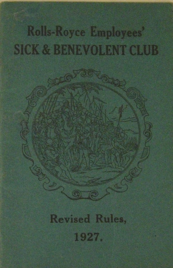 RR Employees Sick & Benevolent Club 1927 Rules : (22 pp., soft cover, stapled). The Rolls-Royce Employees' Sick & Benevelent Club was founded to pay members (restricted to active Rolls-Royce employees) if they became disabled due to sickness or acci