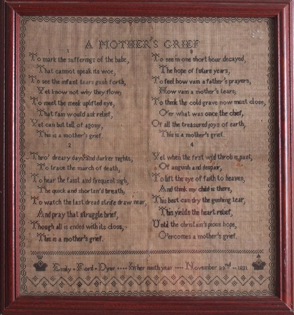 An embroidery sampler titled 'A Mother's Grief' written: An embroidery sampler titled 'A Mother's Grief' written for Emily Ford Dyer in her ninth year, November 22nd 1831, framed and glazed, 36 x 33cm