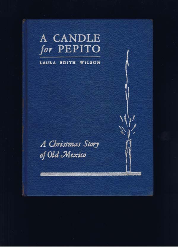 A Candle For Pepito A Christmas Story Of Old Mexico: Wilson, Laura Edith 2nd Edition Laura Wilson Pasadena Signed by Author Blue Cloth 8vo signed by Wilson on front endpaper. Previous owners inscription on first blank