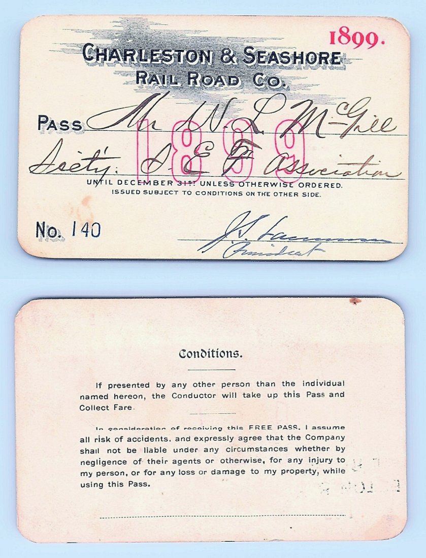 1899 Charleston & Seashore Railroad Co. Pass: Annual railroad pass issued to W. L. McGill, Secretary of Southen Railroad Commission, so he could ride this line for the year issued free of charge. Mr. McGill testified before President Theodore Roo