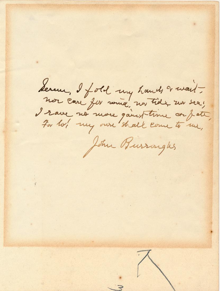 JOHN BURROUGHS: (1837 - 1921) American naturalist and nature essayist, active in the U.S. conservation movement. Signed undated holograph poem, 1p. 8vo., reading:"Serene: I fold my hand, I wait, nor care for mind, no