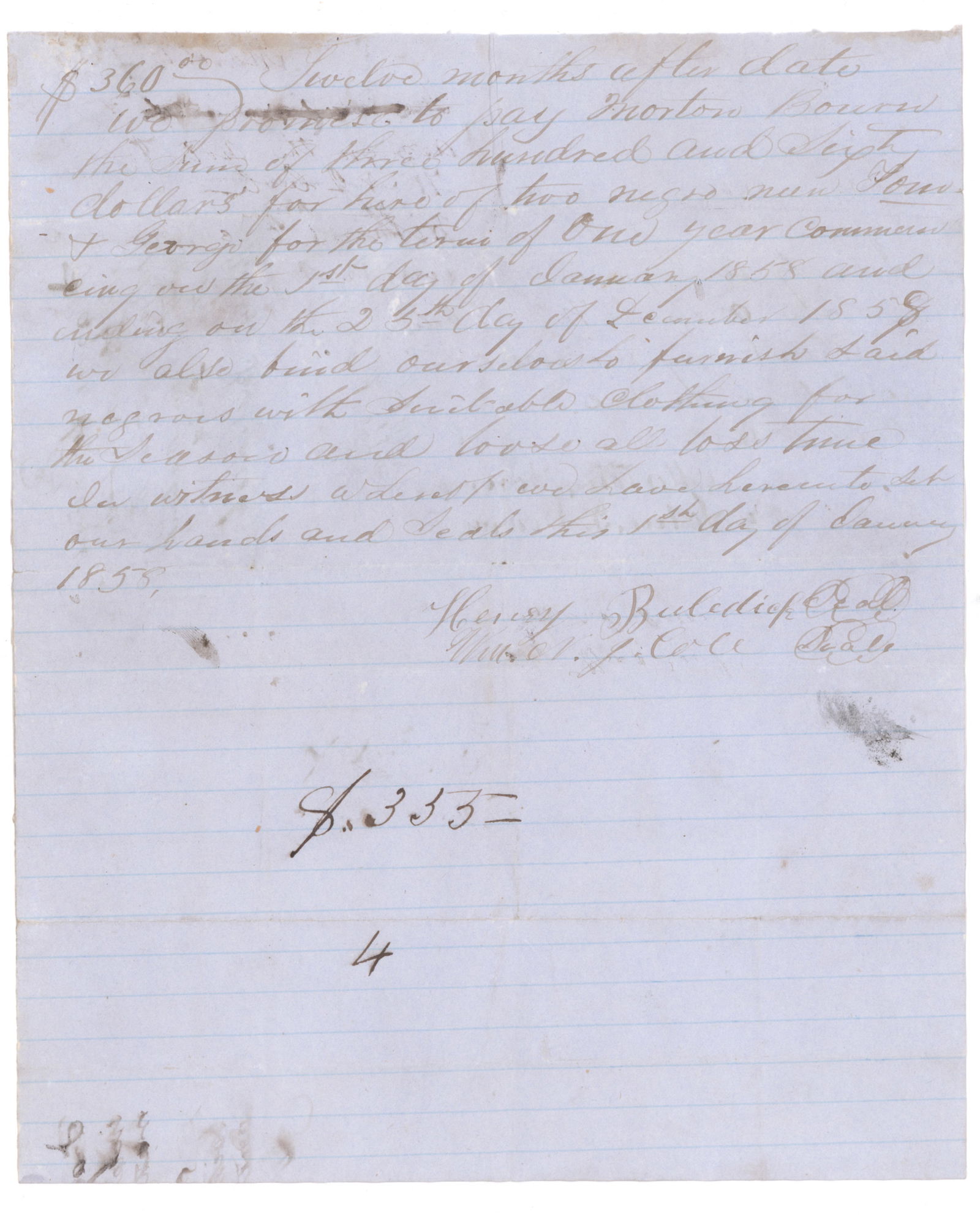 SLAVE HIRE AGREEMENT: Manuscript D.S. 1p. 4to., [n.p. but possibly ], Jan. 1, 1858, a promissory note signed by Henry Buledick in the sum of $360.00 for ‘two negro men…for the term of one year…’.
