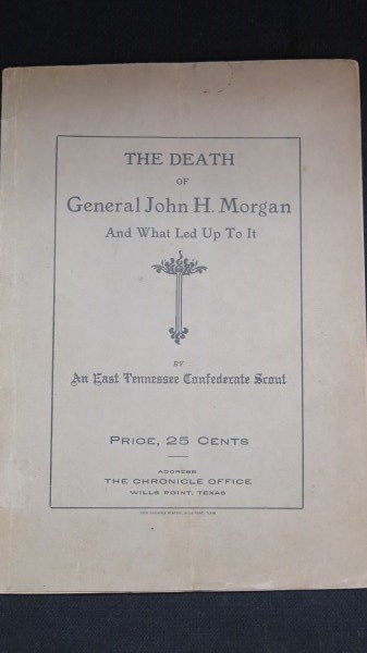 The Death of General John H. Morgan by Tennessee Scout: Fry [East Tennessee Confederate Scout] James M. The Death of General John H. Morgan and what led up to it. Willis Point, TX: Chronicle Office, ca. 1900 pb, 21 pages.Inv. 406