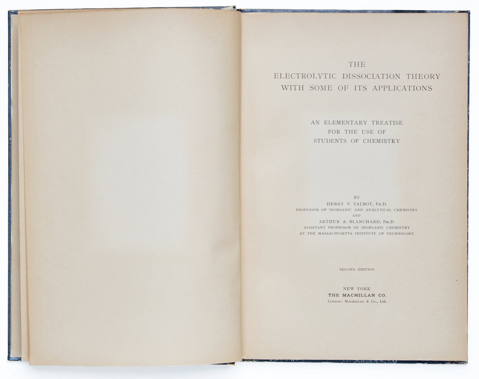 TALBOT, Henry F., Ph.D., and BLANCHARD, Arthur A.: The Electrolytic Dissociation Theory with Some of Its Applications, Second Edition New York: The MacMillan Company, 1907 8vo Gold-stamped cloth, some staining and wear on spine, internally VG. Book la