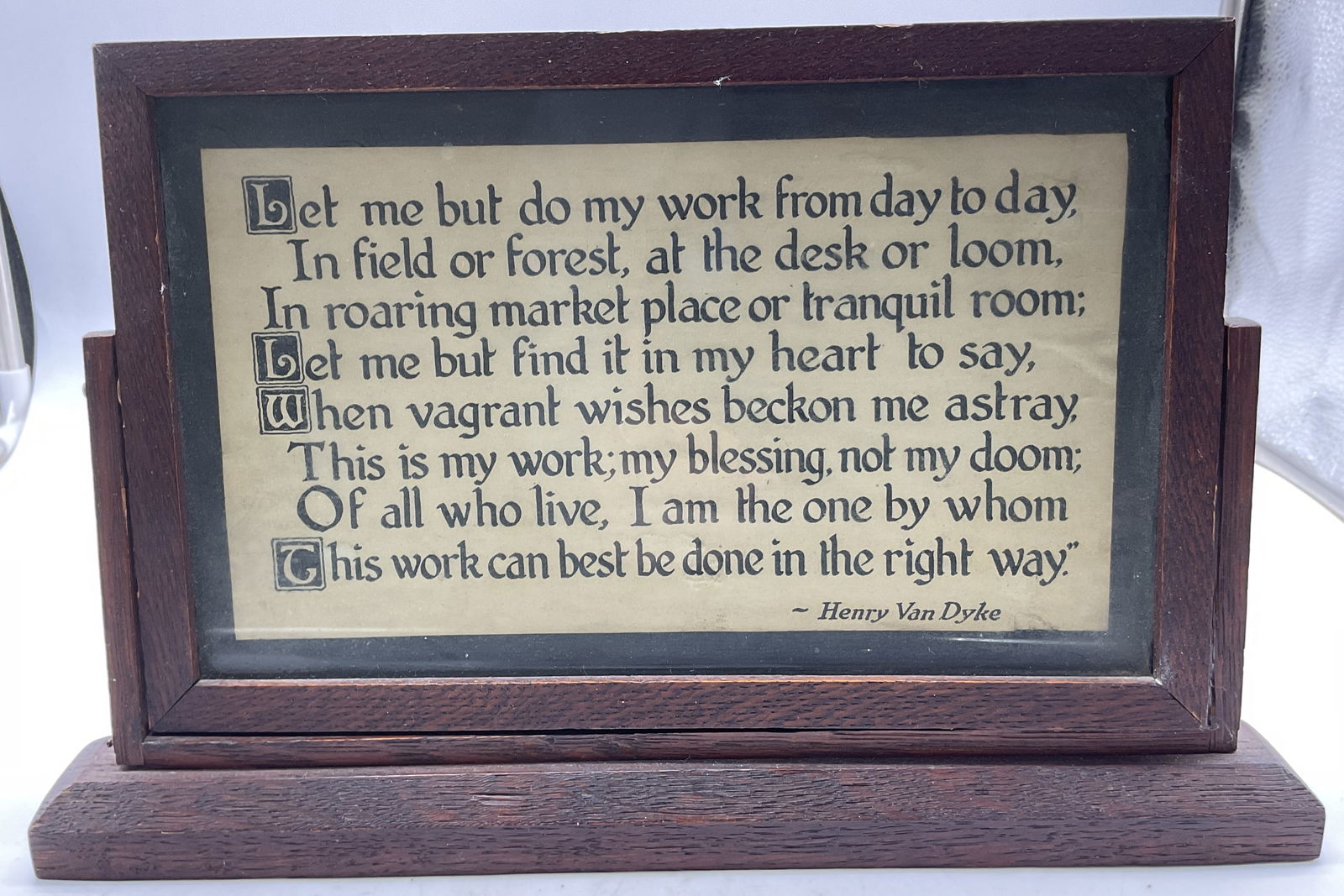 Antq Wooden Framed Poem Henry Van Dyke: Antique Wooden framed poem. Opening stanza from Henry Van Dykes poem Work. Rectangular pedestal base. Frame is supported by two poles. Frame has movements. Measures approx 2 x 13 x 8 inches.