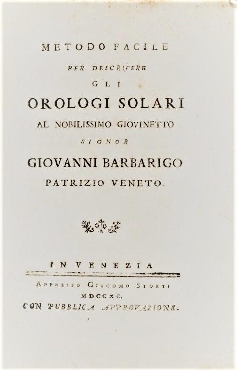 Sundials. TOALDO. Metodo facile per descrivere gli: TOALDO, Giuseppe. Metodo facile per descrivere gli Orologi Solari al nobilissimo giovinetto Giovanni Barbarigo patrizio veneto. Venezia, Storti, 1790 In-8vo piccolo, mm. 180x120; Cartonato muto coevo;
