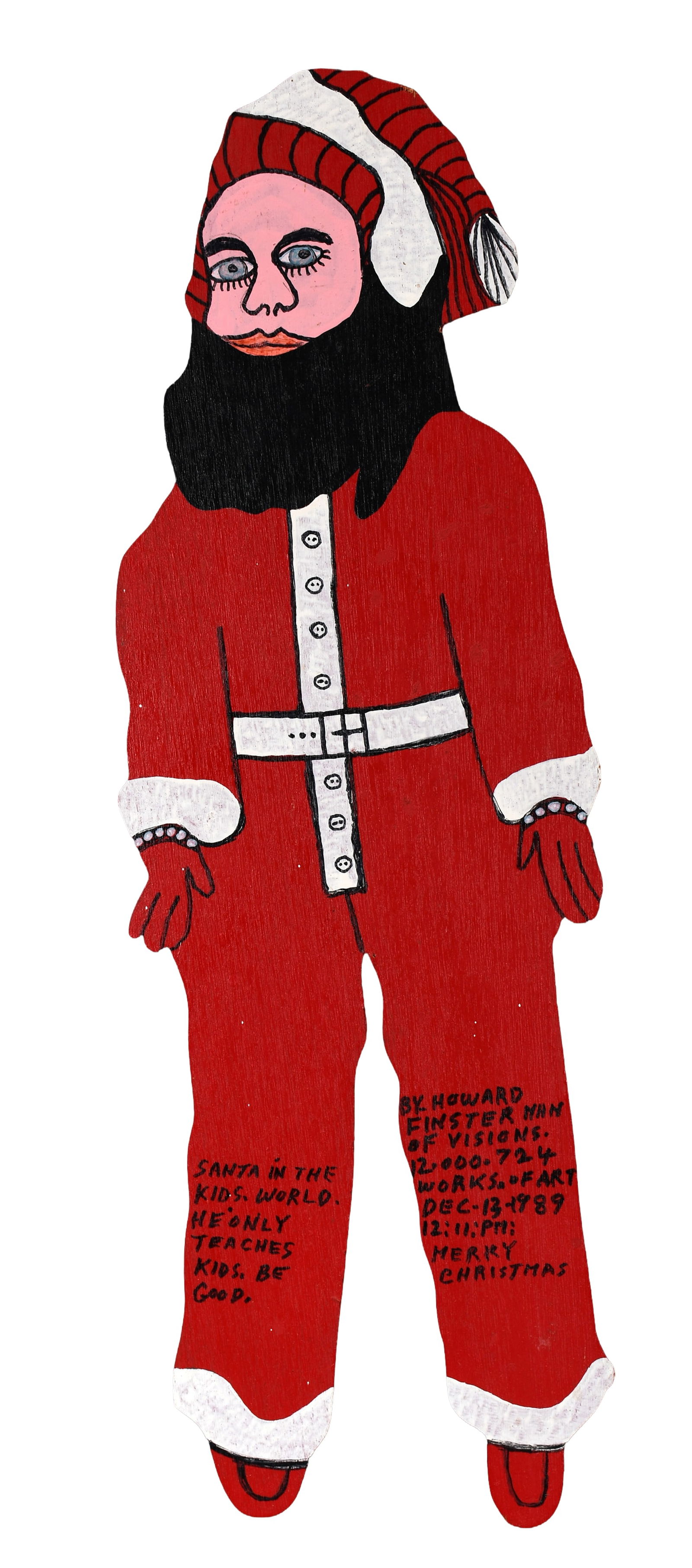 Howard Finster. Santa, #12,724.: Howard Finster. Santa, #12,724. 1989. Signed, dated, titled and numbered. Paint and marker on cut out board. Excellent condition. 9" w x 27.5" h. Est. $1,000-1,500. Ship: $65