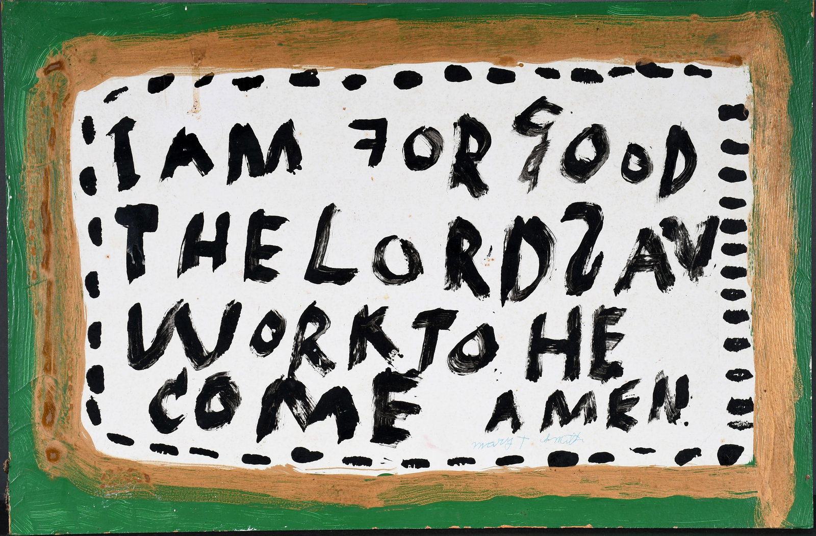 Mary T. Smith. I Am For Good…: Mary T. Smith. I Am For Good... Signed, dated and titled. Paint on Masonite. Minor surface grime, otherwise great condition. 24" w x 16" h. Provenance: The Lynne Ingram Collection. Est. $500-800. Ship