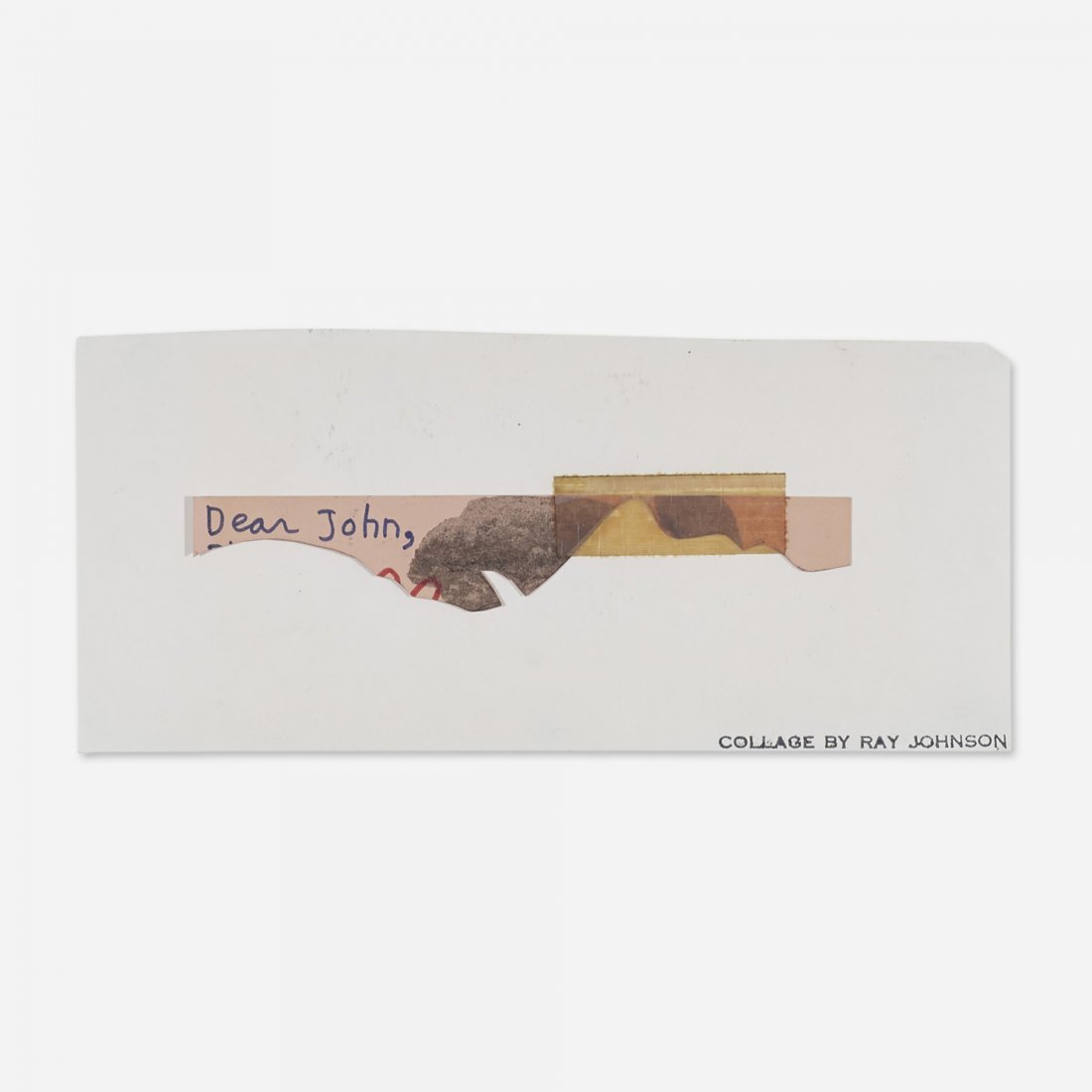 Ray Johnson Untitled (Dear John): Ray Johnson Untitled (Dear John) USA, c. 1970 collage on paper 3.75 h x 8.5 w inches Stamped signature to front 'Collage by Ray Johnson'. Provenance: John Evans, New York | Acquired from the previous