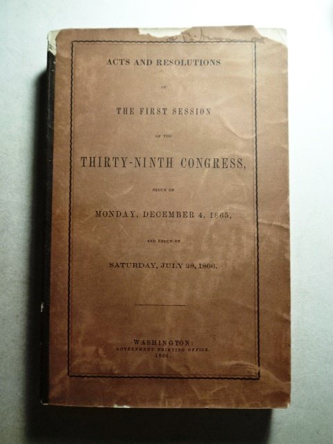 1866 Acts Resolutions Thirty Ninth Congress: “Acts and Resolutions of the First Session of the Thirty-Ninth Congress Begun on Monday December 4, 1865 and Ended on Saturday July 28, 1866, printed at Washington, 1866. 446 pages, post Civil War r