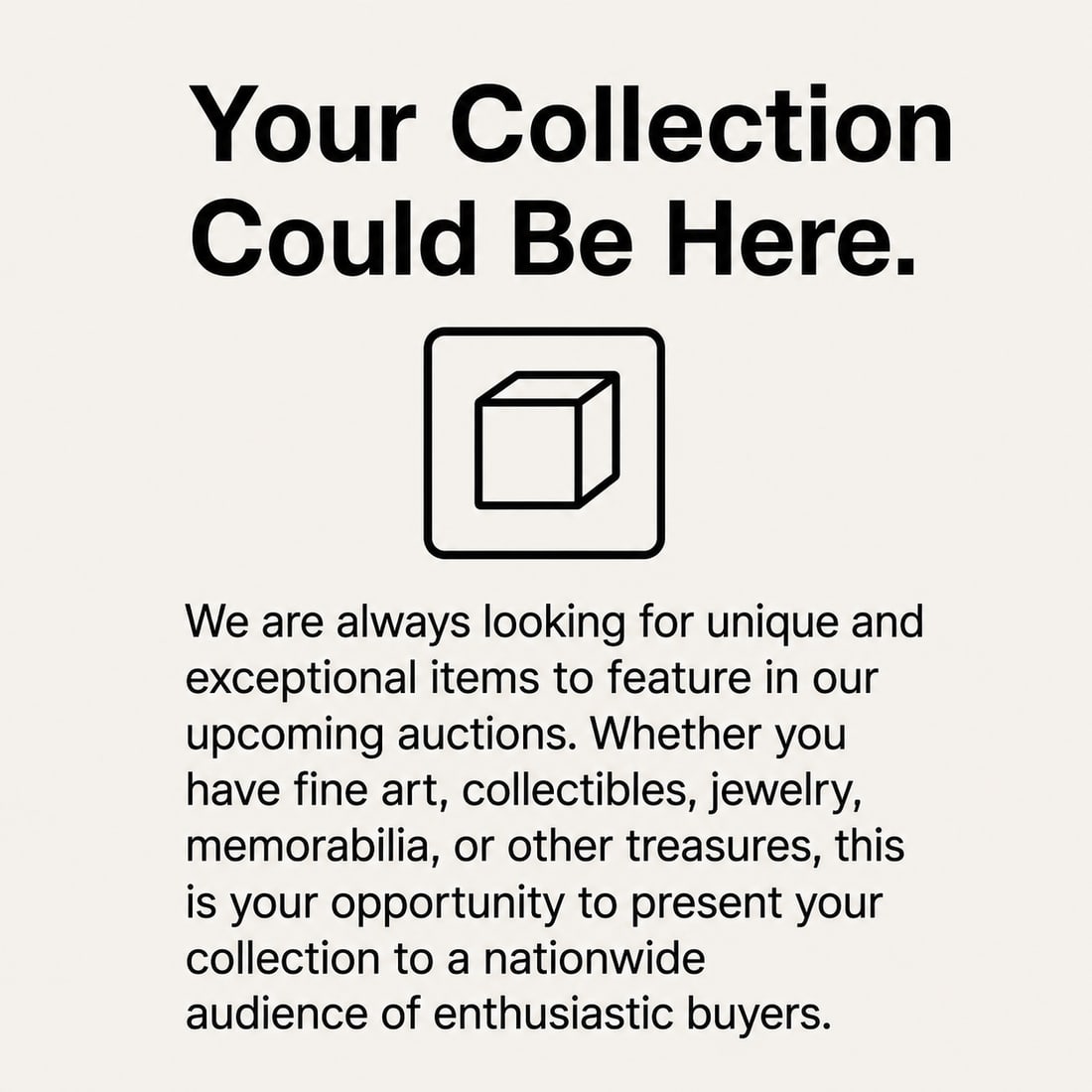 Your Collection Could Be Here: We are always looking for unique and exceptional items to feature in our upcoming auctions. Whether you have fine art, collectibles, jewelry, memorabilia, or other treasures, this is your opportunity