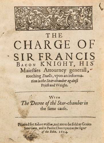 The Charge of Sir Francis Bacon Knight, his Maiesties: ( Sir Francis) The Charge of Sir Francis Bacon Knight, his Maiesties Attourney generall, touching Duells, vpon an information in the Star-chamber against Priest and Wright , first edition , woodcut he