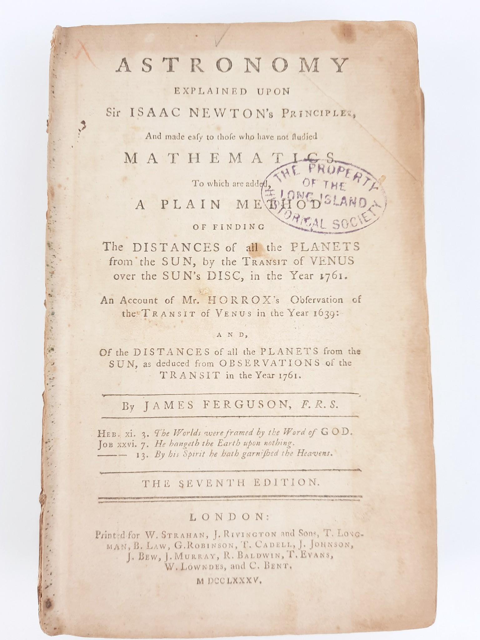 1785 Astronomy Explained Upon Newtons Principles: 7th Edition. Stamped "The Property of the Long Island Historical Society" on Cover Page. Inscriptions throughout. First page detached. Foxing and discoloration as expected with age and use. Book is in