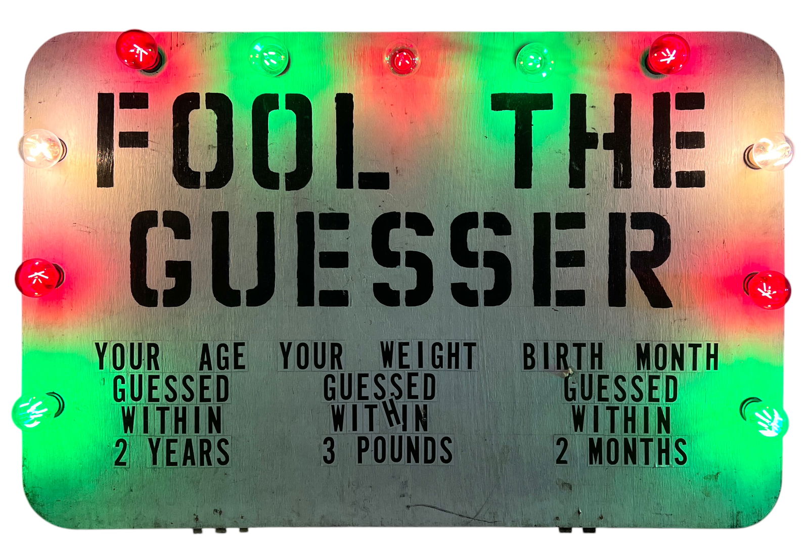 FOOL THE GUESSER CANIVAL SIGN: LARGE SIGN ADVERTISING THE GUESSING GAME. AGE WITHIN TWO YEARS, WEIGHT WITHIN THREE POUNDS, BIRTH MONTH WITHIN TWO MONTHS. WOODEN PANEL WITH PAINTED TITLE, VINYL DECALS AND SURROUNDING LAMPS. WORKING