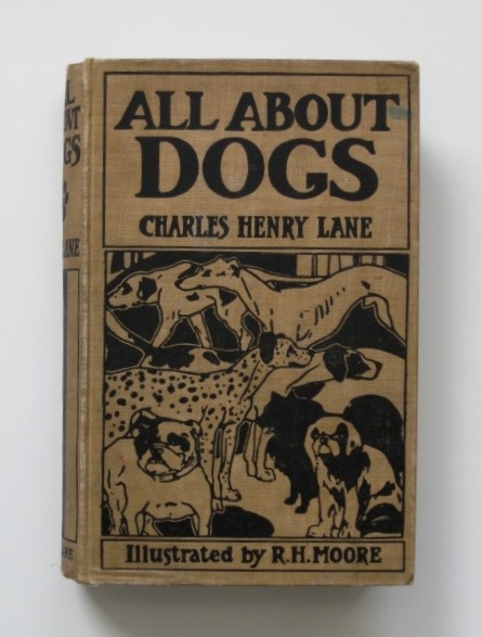 Lane ''All About Dogs: A Book for Doggy People'': Lane, Charles Henry, ''All About Dogs: A Book for Doggy People'', ill. by R. H. Moore, John Lane, London and New York, 1900, all 8 listed illustrations and frontispiece present, hard bound in brown co
