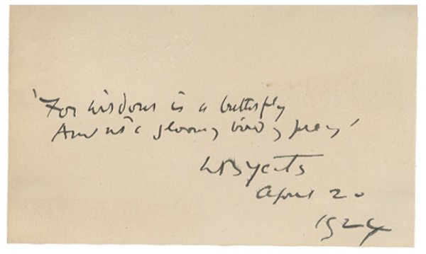 William Butler Yeats: William Butler Yeats (1865 -1939). Irish poet and dramatist and one of the foremost figures of 20th century literature. Signed Card. 5" x 3". "For Wisdom is a butterfly, And not a gloomy bird's prey' 