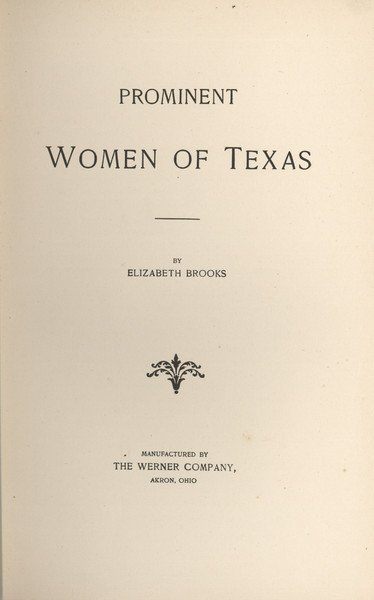 BROOKS, Elizabeth. Prominent Women of Texas: 615. BROOKS, Elizabeth. Prominent Women of Texas. Akron: Manufactured by The Werner Co., [1896]. [iii-iv] v-ix [1, blank], [11] 12-206 pp., 18 half-tone plates (portraits). 8vo