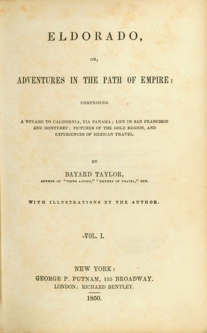 TAYLOR, Bayard. Eldorado.... New York, 1850: 533. TAYLOR, Bayard. Eldorado, or, Adventures in the Path of Empire.... New York: George P. Putnam; London: Richard Bentley, 1850. Vol. I: [i-vii] viii-xii, [1] 2-251 [1, blank] pp., 4 plates. Vol. II
