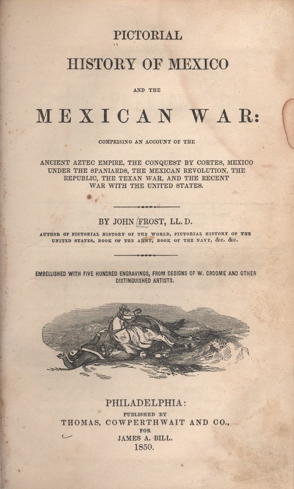 [HISTORIES]. FROST. Pictorial History.... 1850: [HISTORIES]. FROST, John. Pictorial History of Mexico and the Mexican War: Comprising an Account of the Ancient Aztec Empire, the Conquest by Cortes, Mexico under the Spaniards, the Mexican Revolution