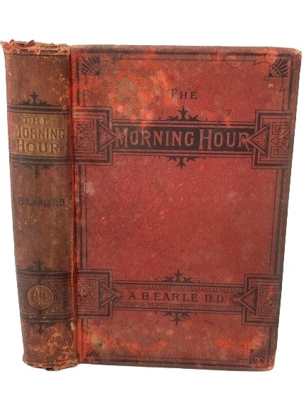 Rev. A B Earle , D D THE MORNING HOUR BOOK: A Rev. A B Earle , D D THE MORNING HOUR BOOK PUBLISHED BY JAMES H. EARLE PUBLISHER OF BOSTON. A Family Worship & Private Meditation book eight edition published in 1885.