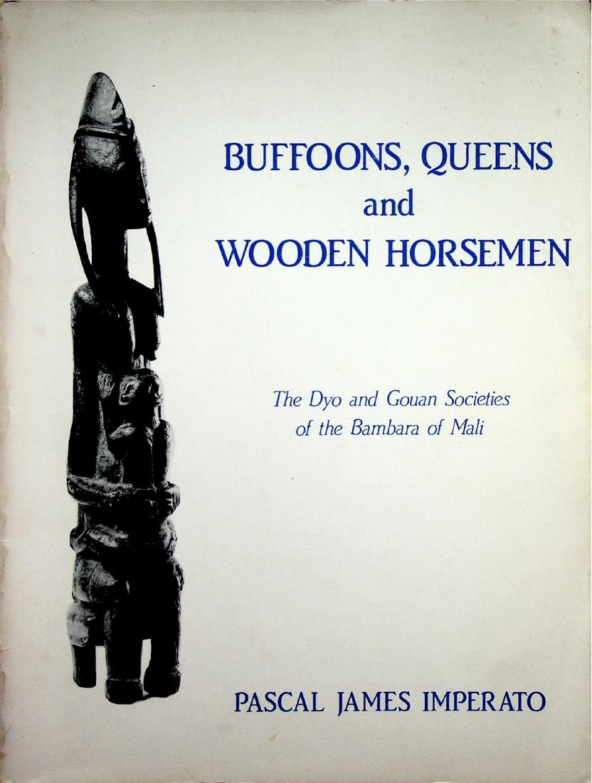 Buffoons, Queens and wooden Horsemen: 38 Buffoons, Queens and wooden Horsemen The Dyo and Gouan Societies of the Bambara of Mali Imperato, Pascal James New York: Kilima House (1983). ISBN: 0-910385-00-9 English text 57 pages Illustrations