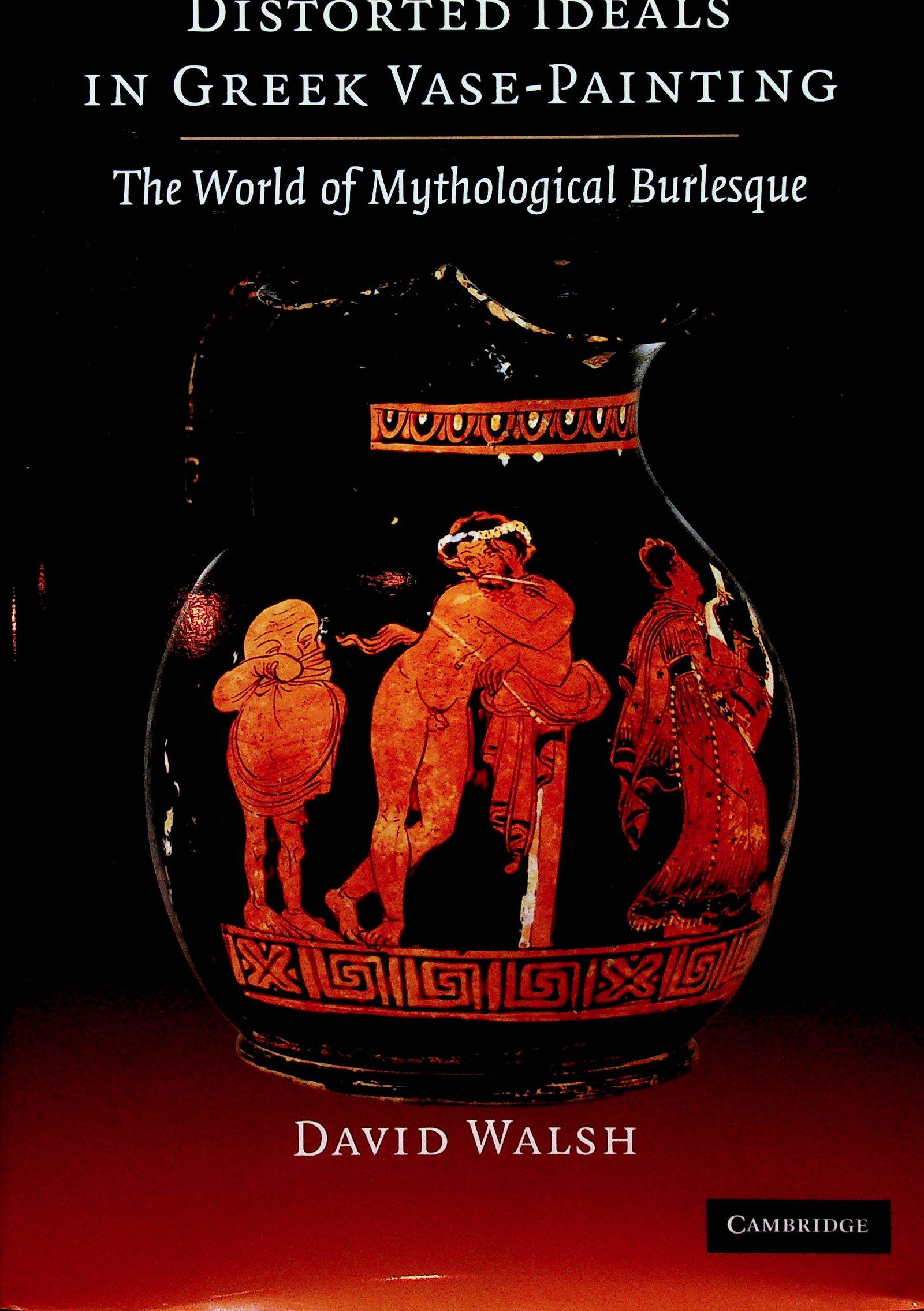 Distorted Ideals in Greek Vase-Painting: Distorted Ideals in Greek Vase-Painting The World of Mythological Burlesque Walsh D. (2009). Cambridge, University Press. ISBN: 978-0-521-89641-2 CHF 50 / 100 EUR 45 / 91 _____________________________