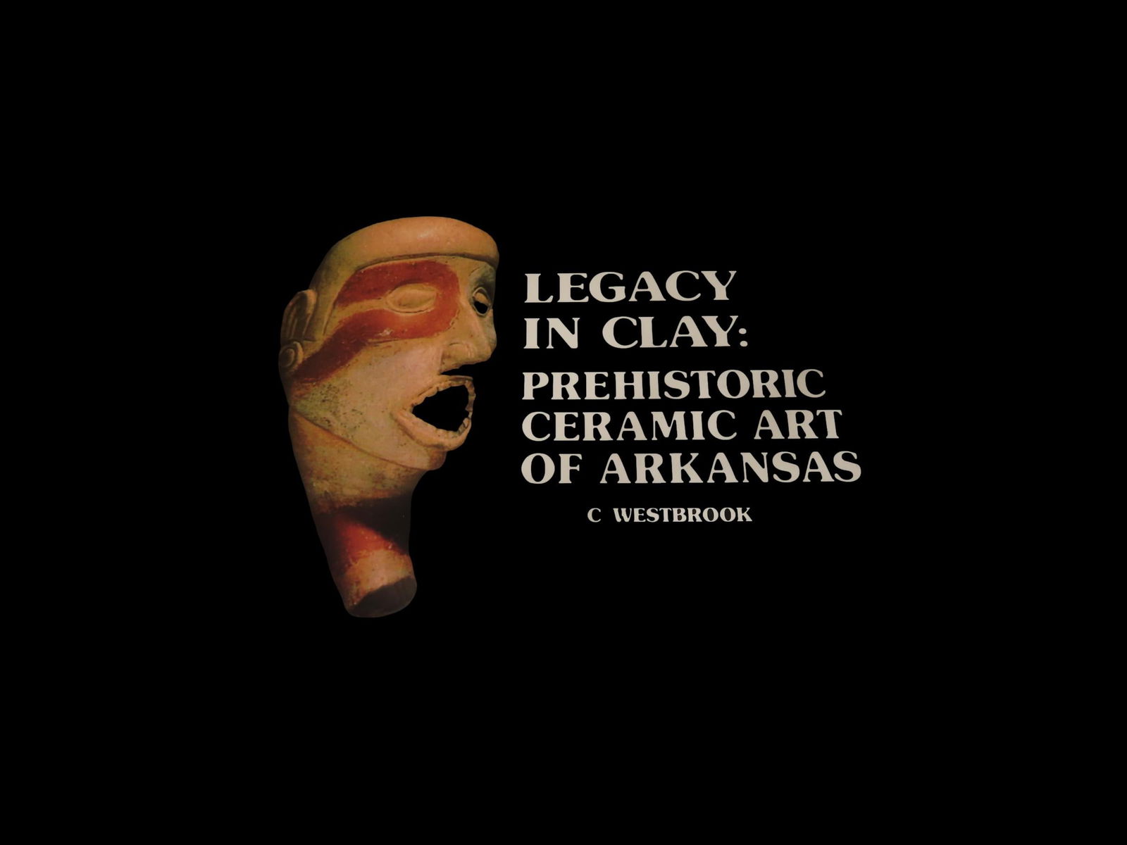 "Legacy in Clay:Prehistoric Ceramic Art of Arkansas" by Kent Westbrook: "Legacy in Clay:Prehistoric Ceramic Art of Arkansas" by Kent Westbrook