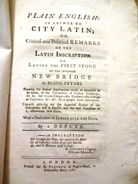 1761 Plain English in Answer to City Latin by a Deputy: “Plain English in Answer to City Latin or Critical and Political remarks on the Latin Inscription on Laying the First Stone of the Intended New Bridge at Black-Fryars…”, by a Deputy (Bonnell Tho
