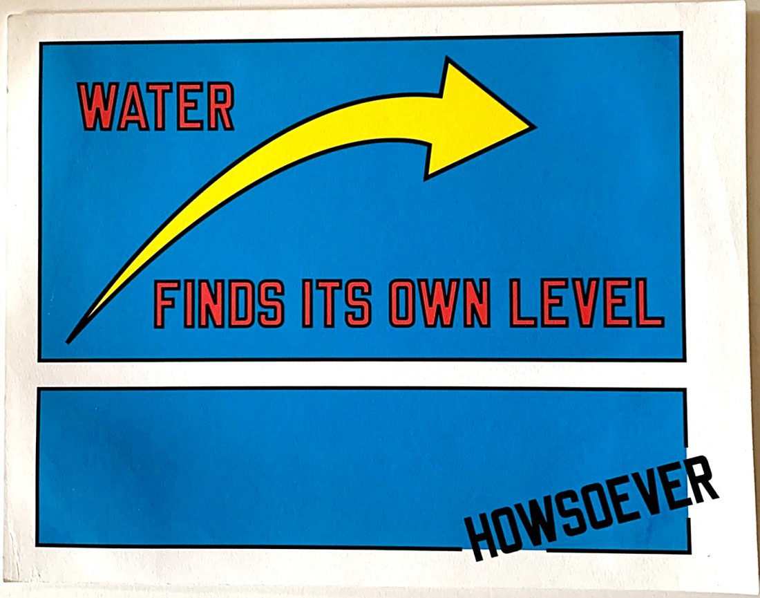 Lawrence Weiner: WATER FINDS ITS OWN LEVEL HOWSOEVER: Artist: Lawrence Weiner Title: WATER FINDS ITS OWN LEVEL HOWSOEVER 2011 Medium: Archival pigment print on heavy white paper Dimension: 11" x 14" Additional Information:Signed w/initials on accompanyin