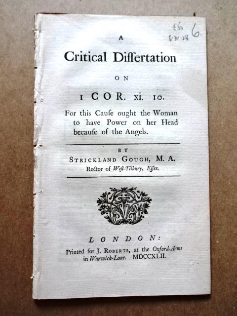 1742 A Critical Dissertation Corinthians XI: “A Critical Dissertation on I Cor XI 10 For this Cause ought the Woman to have Power on her head because of Angels”, by Strickland Gough, printed at London for J. Roberts, 1742. Collates complete 