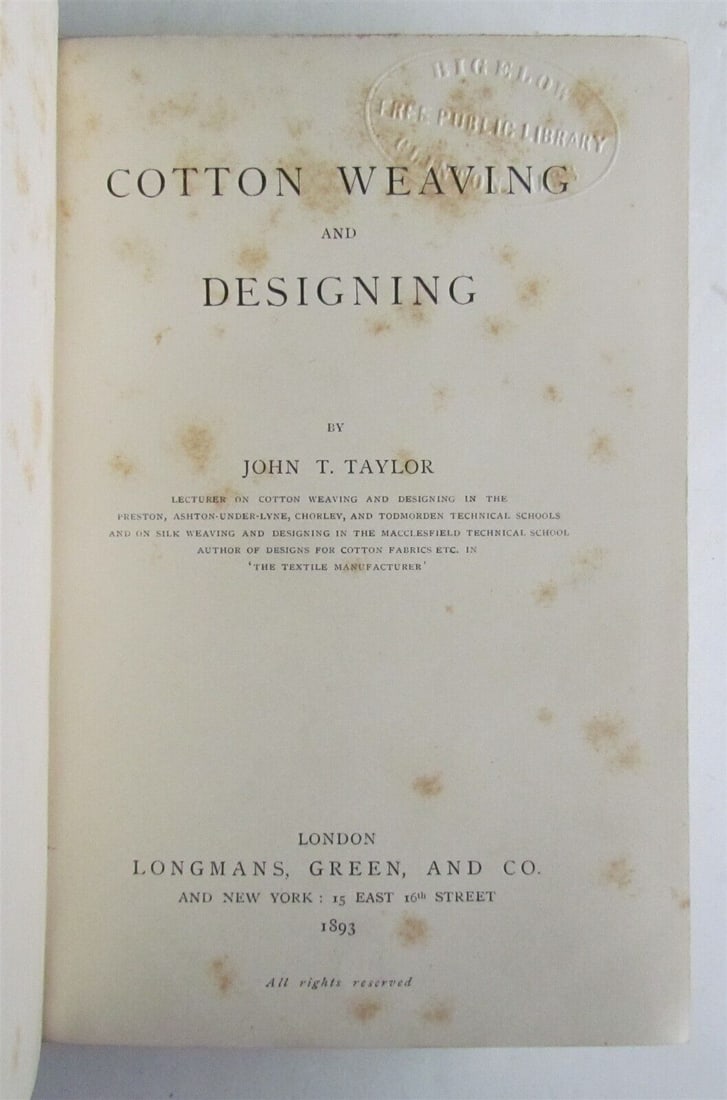 1893 COTTON WEAVING AND DESIGNING by JOHN TAYLOR antique ILLUSTRATED: COTTON WEAVING AND DESIGNING by JOHN TAYLOR London; 1893 293 pp plus 16 pp ads ILLUSTRATED Size 5 1/2 by 7 3/4" Original cloth, gilt title to the spine Foxing 1890s library label applied to the covers