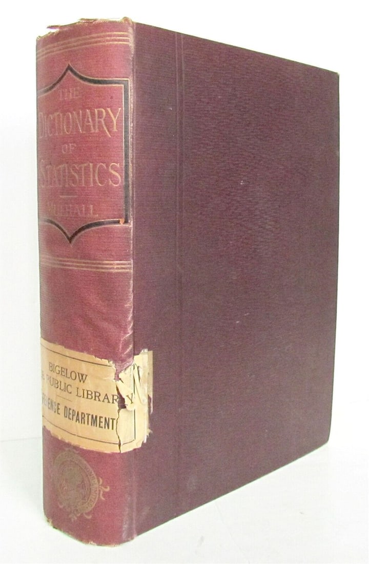 1892 THE DICTIONARY OF STATISTICS by MICHAEL G. MULHALL antique: THE DICTIONARY OF STATISTICS by MICHAEL G. MULHALL London; 1892 vi, [2], 632, [10] pp Size 7 1/2 by 10 1/4" Original red cloth , spine decorated in gilt Very good interior condition, some wear of bind