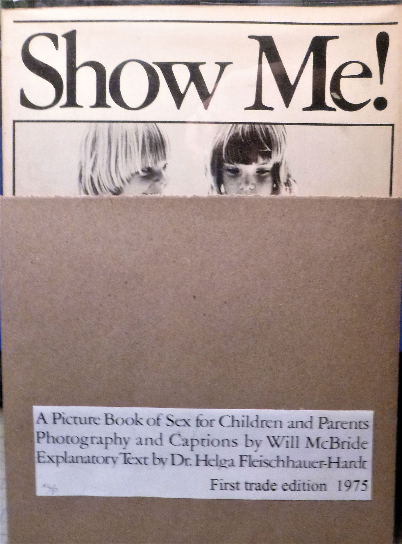 Show Me! A Picture Book of Sex for Children and Parents: Title: Show Me! A Picture Book of Sex for Children and Parents Author: Will McBride, and Helga Fleischhauer-Hardt Date: 1975 Publisher: St. Martin's Press, NY Edition: First Edition Additional Informa