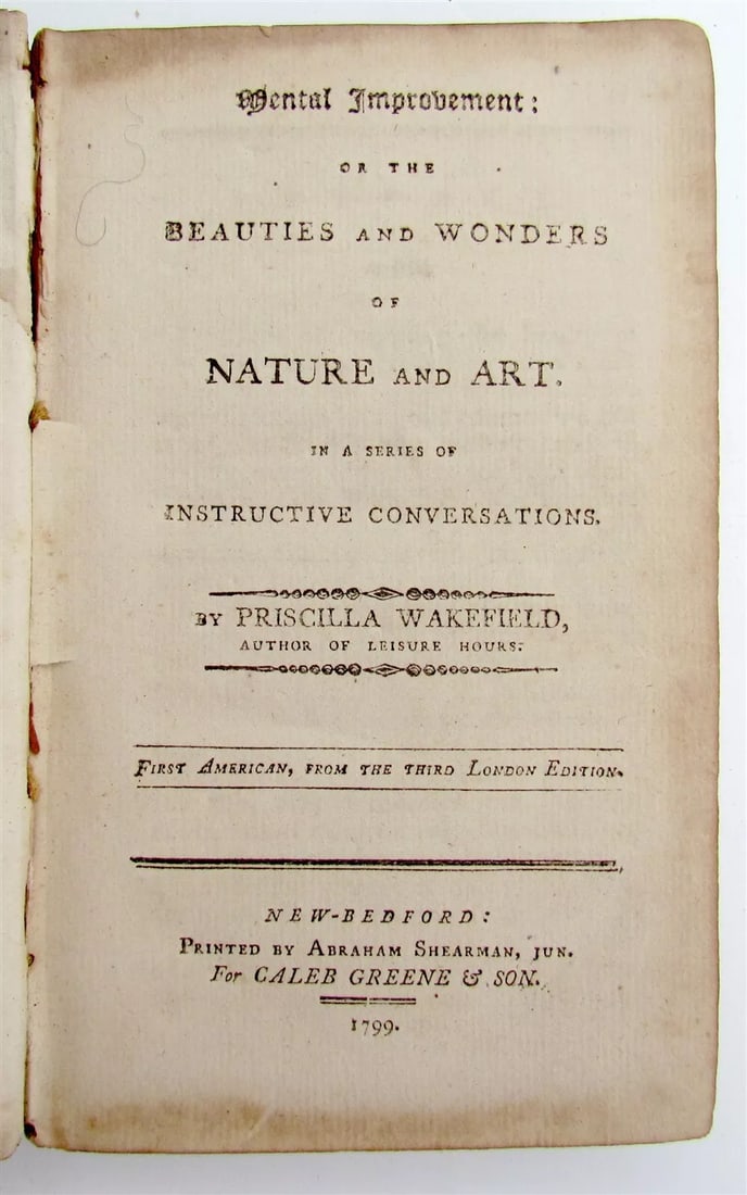 1799 MENTAL IMPROVEMENT BEAUTIES & WONDERS of NATURE & ART antique AMERICANA: MENTAL IMPROVEMENT: or the BEAUTIES and WONDERS of NATURE and ART by Priscilla Wakefield New Bedford; 1799 Size 4 by 7" Original calf, worn binding, front cover detached. 264 pages text in English In 