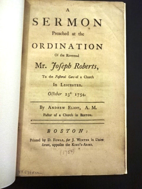 1754 Boston Sermon Andrew Eliot: A Sermon Preached at the Ordination of the Reverend Mr. Joseph Roberts to the Pastoral Care of a Church in Leicester October 23rd, 1754 by Andrew Eliot, printed at Boston by D. Fowle, 1754. 41 pages, 