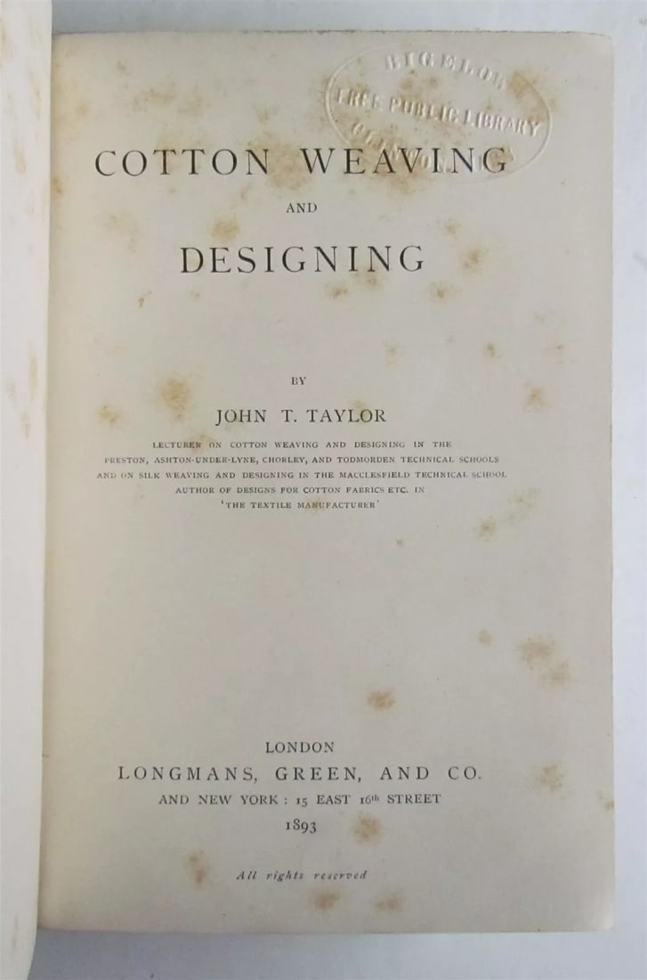 1893 COTTON WEAVING AND DESIGNING by JOHN TAYLOR antique ILLUSTRATED: COTTON WEAVING AND DESIGNING by JOHN TAYLOR London; 1893 293 pp plus 16 pp ads ILLUSTRATED Size 5 1/2 by 7 3/4" Original cloth, gilt title to the spine Foxing 1890s library label applied to the covers