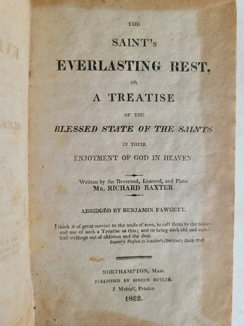 1822 SAINT'S EVERLASTING REST by RICHARD BAXTER antique AMERICANA: THE SAINT'S EVERLASTING REST, OR A TREATISE OF TH BLESSED STATE OF THE SAINTS by RICHARD BAXTER Northampton, Mass. ; 1822 Size 4.5 by 7" 309 pages Original calf binding, worn Very good interior condit