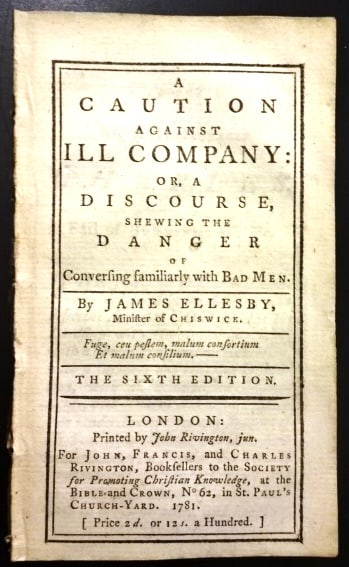 1781 A Caution Against Ill Company: Title: 1781 A Caution Against Ill Company Additional Info: “A Caution Against Ill Company or a Discourse Shewing the Danger of Conversing Similarly with Bad Men”, by James Ellesby, the